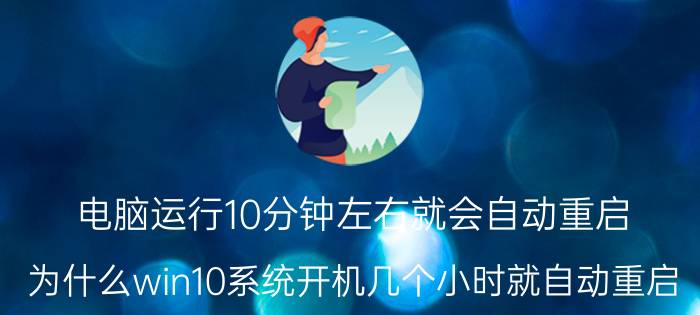 电脑运行10分钟左右就会自动重启 为什么win10系统开机几个小时就自动重启？